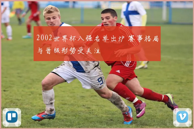 2002世界杯八强名单出炉 赛事格局与晋级形势受关注