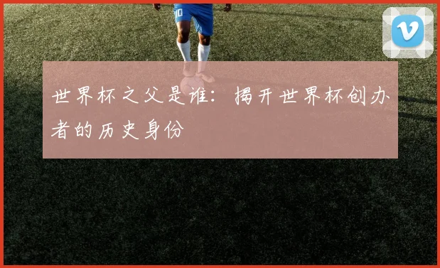 世界杯之父是谁：揭开世界杯创办者的历史身份