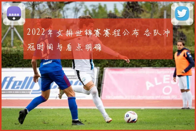 2022年女排世锦赛赛程公布 各队冲冠时间与看点明确