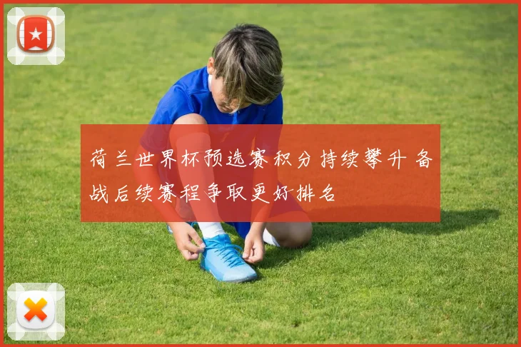 荷兰世界杯预选赛积分持续攀升 备战后续赛程争取更好排名