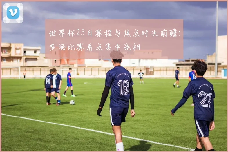 世界杯25日赛程与焦点对决前瞻：多场比赛看点集中亮相