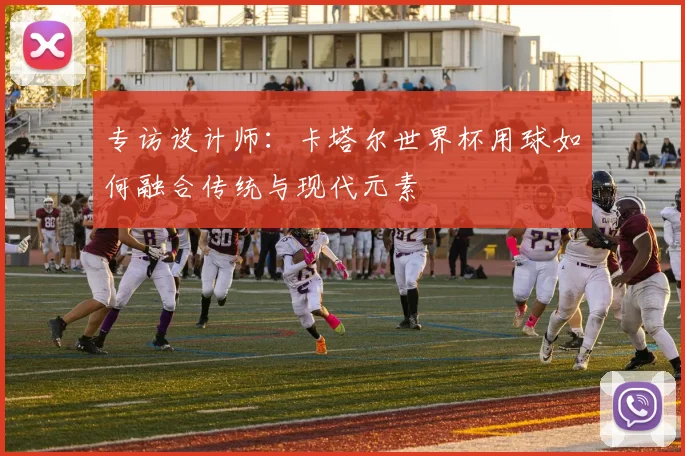 专访设计师：卡塔尔世界杯用球如何融合传统与现代元素