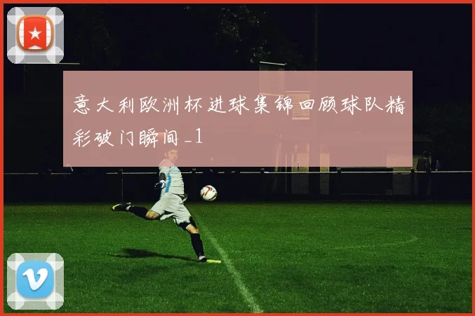 意大利欧洲杯进球集锦回顾球队精彩破门瞬间_1