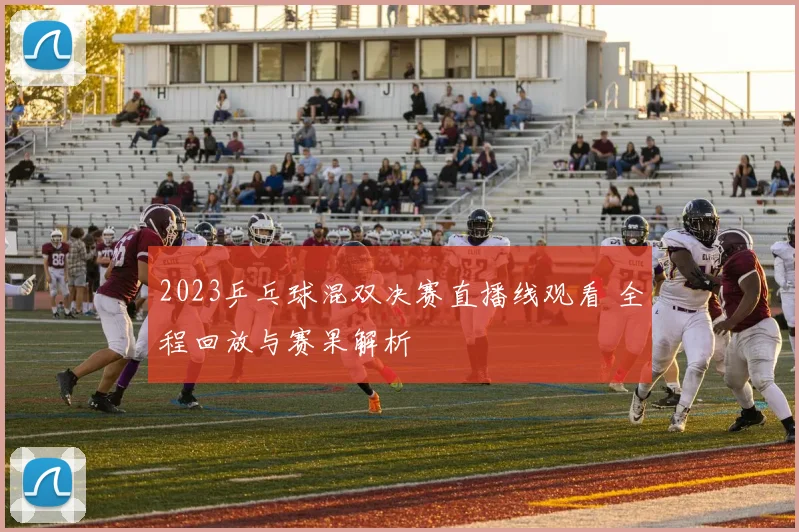 2023乒乓球混双决赛直播线观看 全程回放与赛果解析