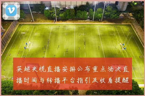 英超央视直播安排公布重点场次直播时间与转播平台指引及收看提醒