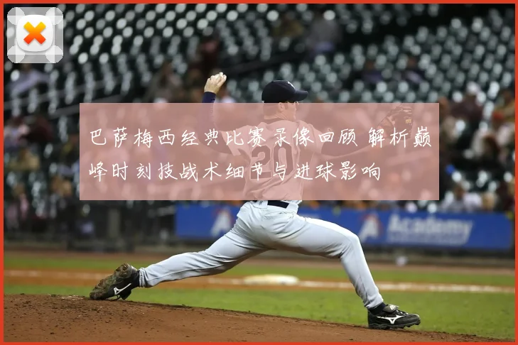 巴萨梅西经典比赛录像回顾 解析巅峰时刻技战术细节与进球影响