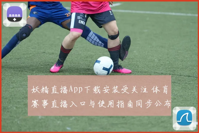 妖精直播App下载安装受关注 体育赛事直播入口与使用指南同步公布