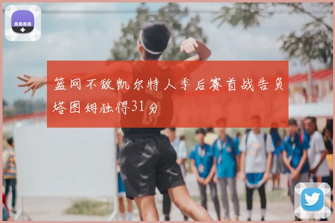 篮网不敌凯尔特人季后赛首战告负塔图姆独得31分