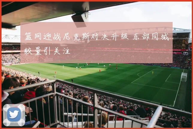 篮网迎战尼克斯对决升级 东部同城较量引关注