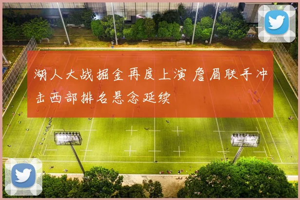 湖人大战掘金再度上演 詹眉联手冲击西部排名悬念延续