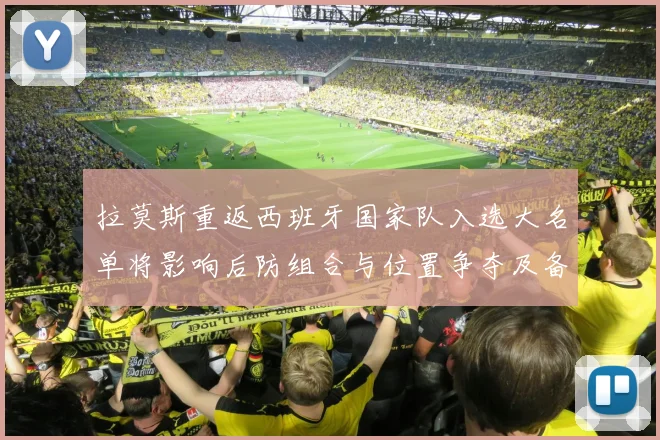 拉莫斯重返西班牙国家队入选大名单将影响后防组合与位置争夺及备战安排