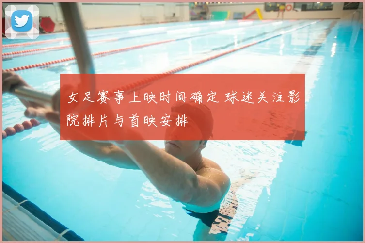 女足赛事上映时间确定 球迷关注影院排片与首映安排