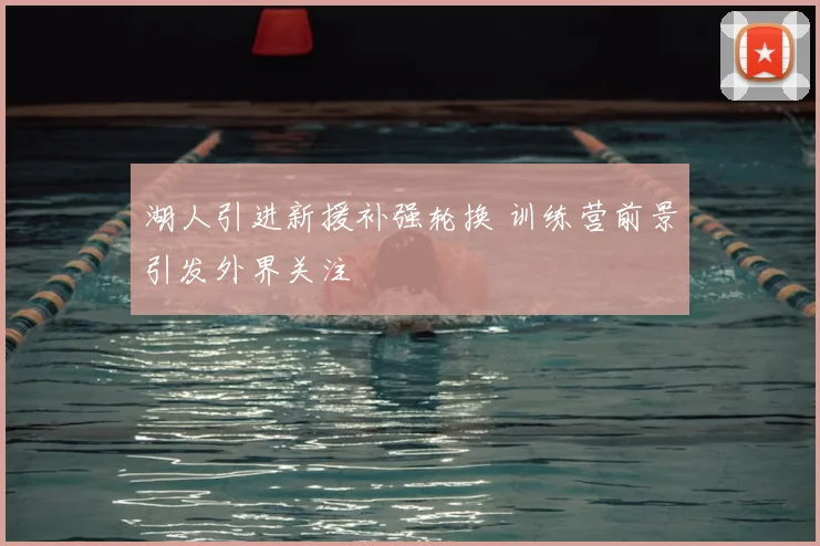 湖人引进新援补强轮换 训练营前景引发外界关注