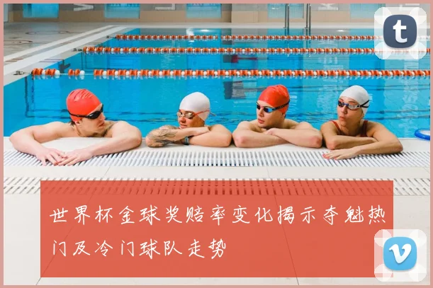 世界杯金球奖赔率变化揭示夺魁热门及冷门球队走势