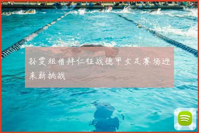 孙雯租借拜仁征战德甲女足赛场迎来新挑战