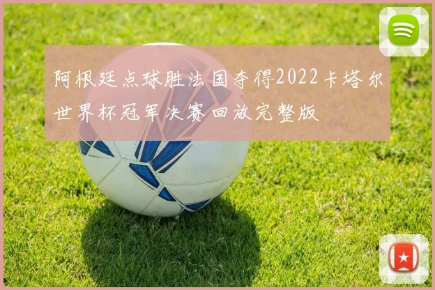 阿根廷点球胜法国夺得2022卡塔尔世界杯冠军决赛回放完整版