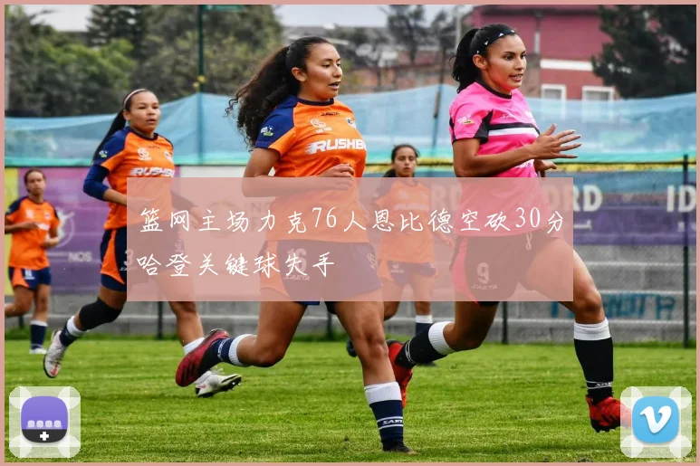 篮网主场力克76人恩比德空砍30分哈登关键球失手