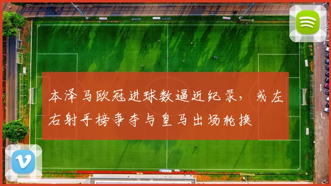 本泽马欧冠进球数逼近纪录，或左右射手榜争夺与皇马出场轮换