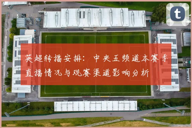 英超转播安排：中央五频道本赛季直播情况与观赛渠道影响分析