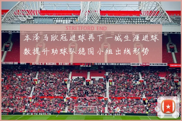本泽马欧冠进球再下一城生涯进球数提升助球队稳固小组出线形势
