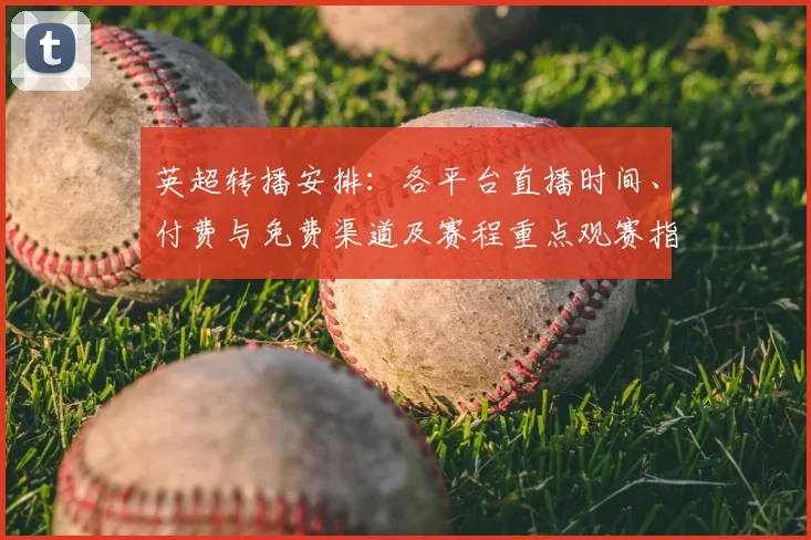 英超转播安排：各平台直播时间、付费与免费渠道及赛程重点观赛指南