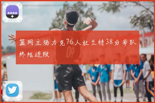 篮网主场力克76人杜兰特38分率队终结连败