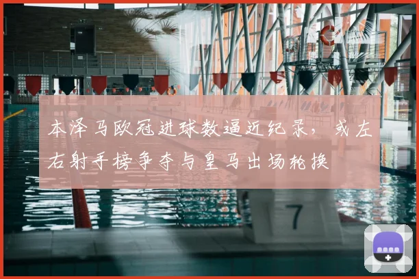 本泽马欧冠进球数逼近纪录，或左右射手榜争夺与皇马出场轮换