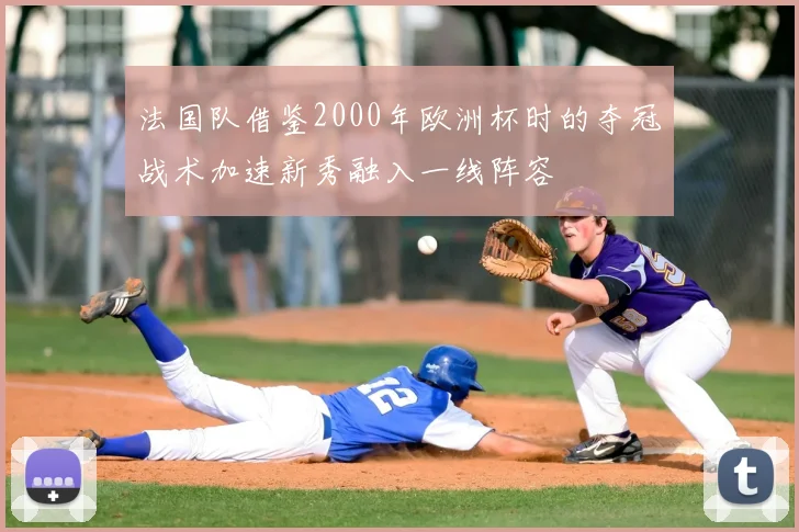 法国队借鉴2000年欧洲杯时的夺冠战术加速新秀融入一线阵容