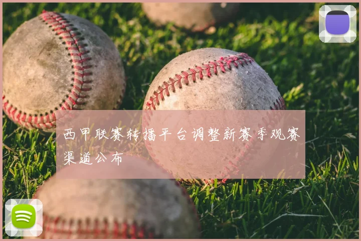 西甲联赛转播平台调整新赛季观赛渠道公布