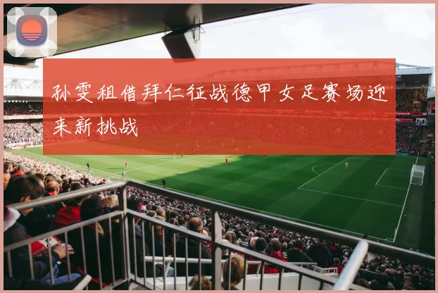 孙雯租借拜仁征战德甲女足赛场迎来新挑战