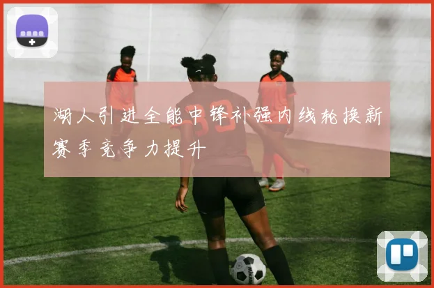 湖人引进全能中锋补强内线轮换新赛季竞争力提升