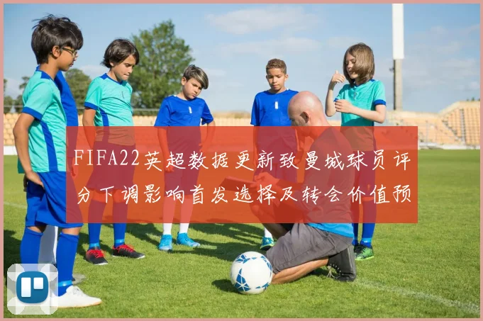 FIFA22英超数据更新致曼城球员评分下调影响首发选择及转会价值预期