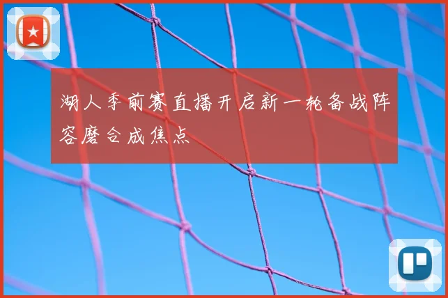 湖人季前赛直播开启新一轮备战阵容磨合成焦点