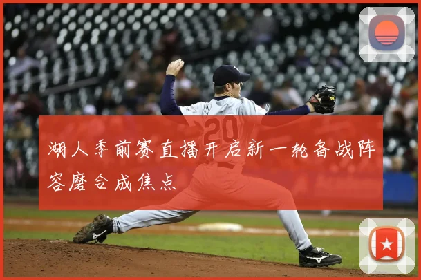 湖人季前赛直播开启新一轮备战阵容磨合成焦点