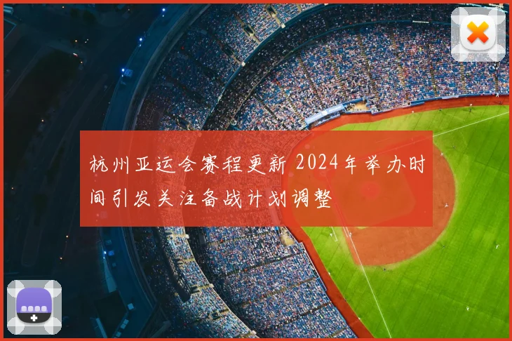 杭州亚运会赛程更新 2024年举办时间引发关注备战计划调整