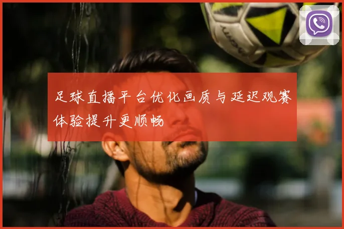 足球直播平台优化画质与延迟观赛体验提升更顺畅