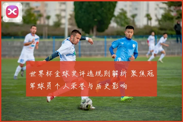世界杯金球奖评选规则解析 聚焦冠军球员个人荣誉与历史影响