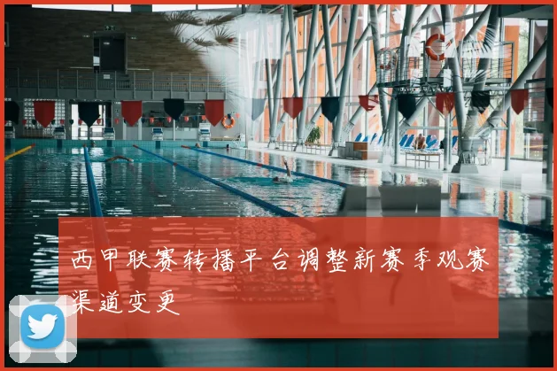 西甲联赛转播平台调整新赛季观赛渠道变更