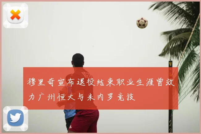 穆里奇宣布退役结束职业生涯曾效力广州恒大与米内罗竞技