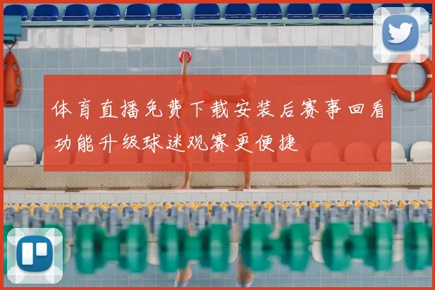 体育直播免费下载安装后赛事回看功能升级球迷观赛更便捷