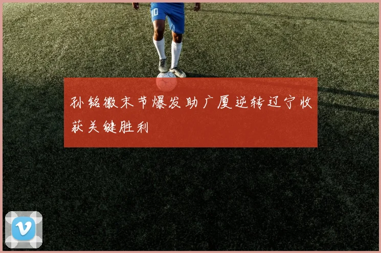 孙铭徽末节爆发助广厦逆转辽宁收获关键胜利