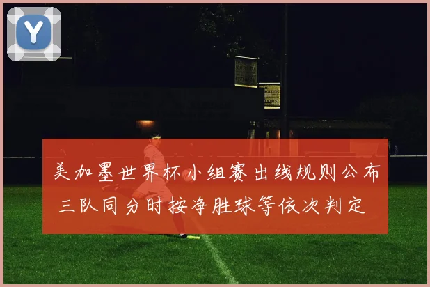 美加墨世界杯小组赛出线规则公布 三队同分时按净胜球等依次判定
