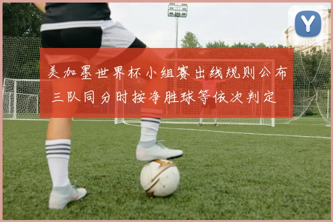 美加墨世界杯小组赛出线规则公布 三队同分时按净胜球等依次判定