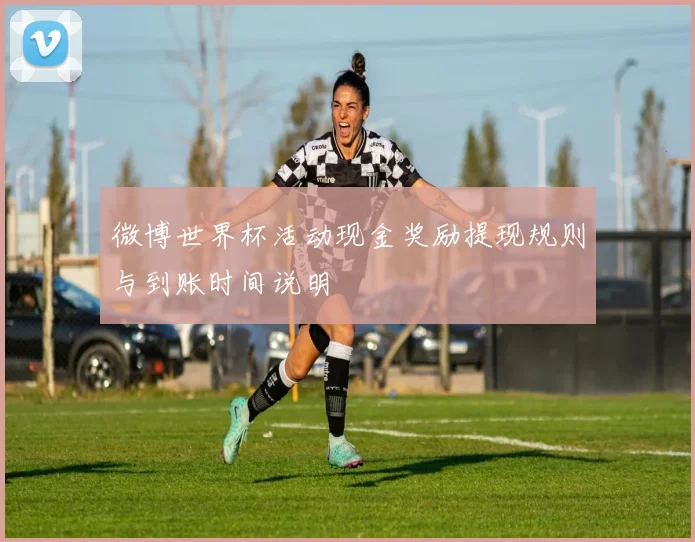 微博世界杯活动现金奖励提现规则与到账时间说明