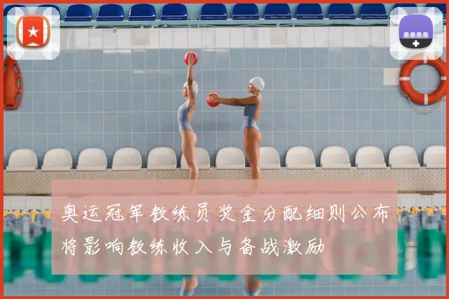 奥运冠军教练员奖金分配细则公布将影响教练收入与备战激励