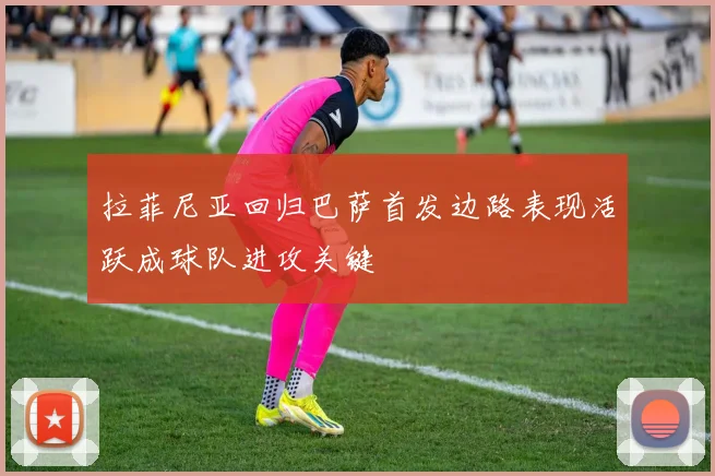 拉菲尼亚回归巴萨首发边路表现活跃成球队进攻关键