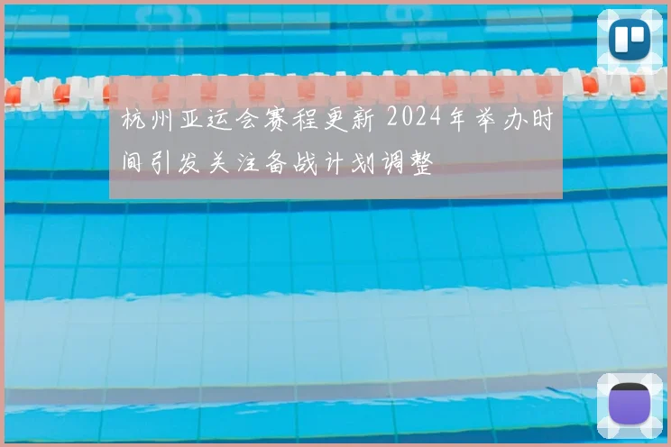杭州亚运会赛程更新 2024年举办时间引发关注备战计划调整