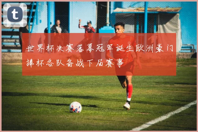 世界杯决赛落幕冠军诞生欧洲豪门捧杯各队备战下届赛事