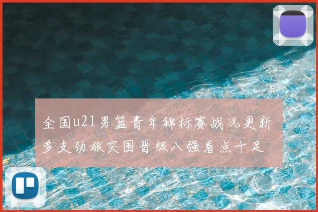 全国u21男篮青年锦标赛战况更新 多支劲旅突围晋级八强看点十足