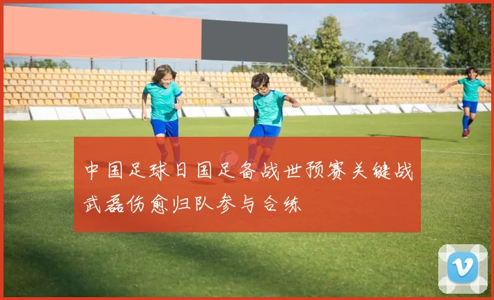 中国足球日国足备战世预赛关键战武磊伤愈归队参与合练